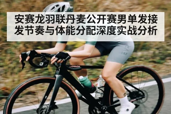 安赛龙羽联丹麦公开赛男单发接发节奏与体能分配深度实战分析