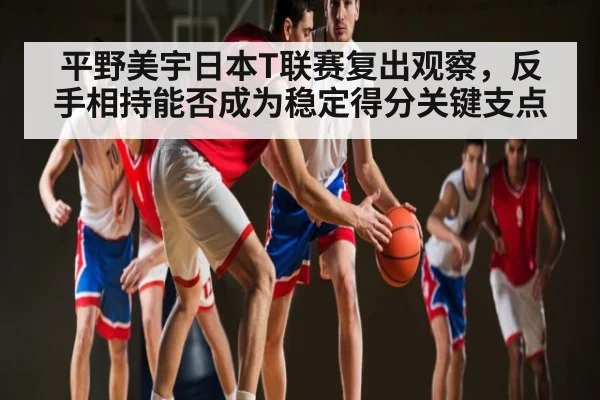 平野美宇日本T联赛复出观察,反手相持能否成为稳定得分关键支点